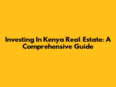 Investing In Kenya Real Estate: A Comprehensive Guide