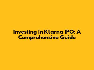 Investing In Klarna IPO: A Comprehensive Guide