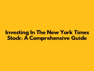 Investing In The New York Times Stock: A Comprehensive Guide