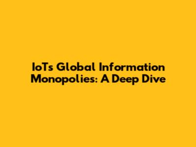 IoT's Global Information Monopolies: A Deep Dive