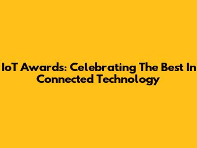 IoT Awards: Celebrating The Best In Connected Technology