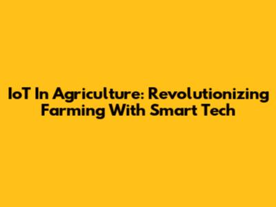 IoT In Agriculture: Revolutionizing Farming With Smart Tech