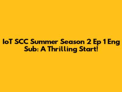 IoT SCC Summer Season 2 Ep 1 Eng Sub: A Thrilling Start!