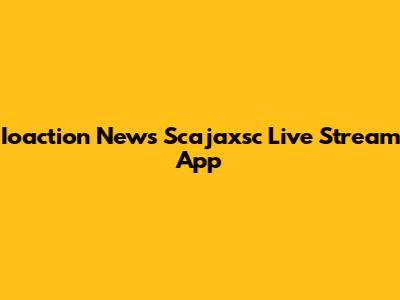 Ioaction News Scajaxsc Live Stream App