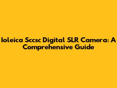 Ioleica Sccsc Digital SLR Camera: A Comprehensive Guide