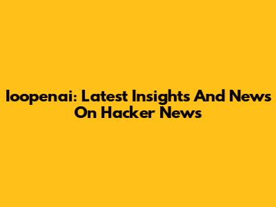 Ioopenai: Latest Insights And News On Hacker News