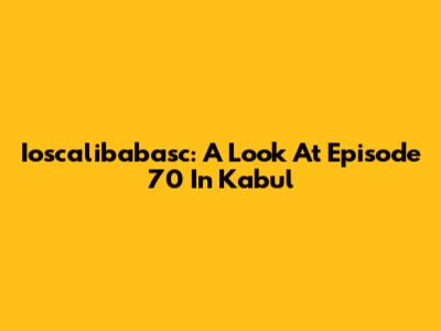 Ioscalibabasc: A Look At Episode 70 In Kabul