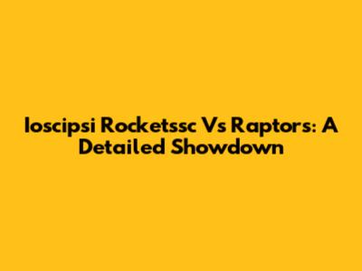 Ioscipsi Rocketssc Vs Raptors: A Detailed Showdown