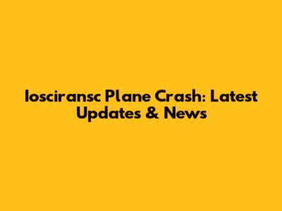 Iosciransc Plane Crash: Latest Updates & News