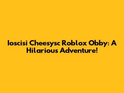 Ioscisi Cheesysc Roblox Obby: A Hilarious Adventure!