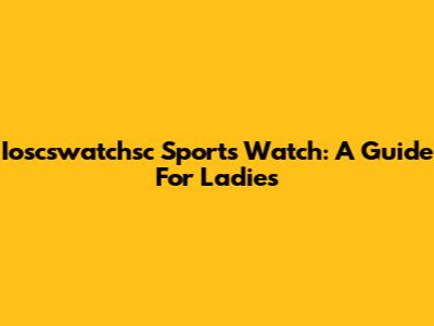 Ioscswatchsc Sports Watch: A Guide For Ladies