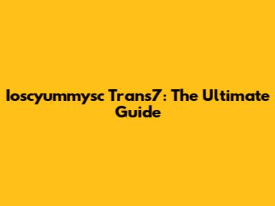 Ioscyummysc Trans7: The Ultimate Guide