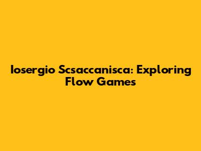 Iosergio Scsaccanisca: Exploring Flow Games