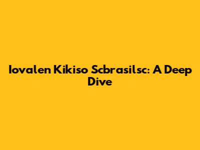 Iovalen Kikiso Scbrasilsc: A Deep Dive