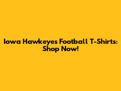 Iowa Hawkeyes Football T-Shirts: Shop Now!