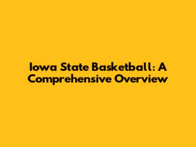 Iowa State Basketball: A Comprehensive Overview