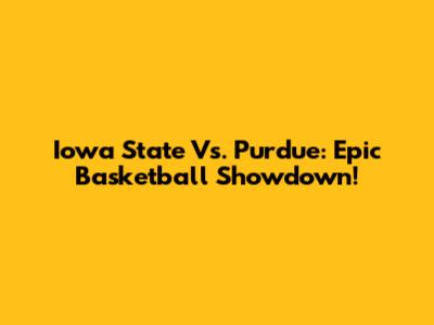 Iowa State Vs. Purdue: Epic Basketball Showdown!