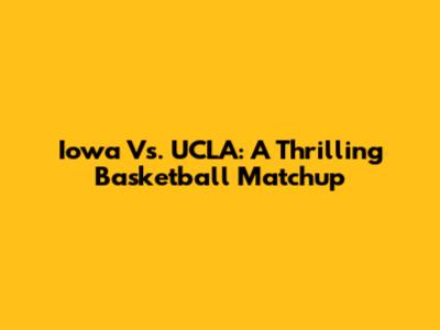 Iowa Vs. UCLA: A Thrilling Basketball Matchup
