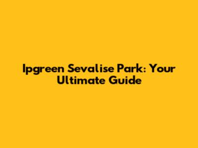 Ipgreen Sevalise Park: Your Ultimate Guide