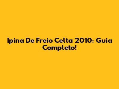 Ipina De Freio Celta 2010: Guia Completo!
