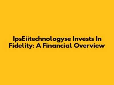 IpsEiitechnologyse Invests In Fidelity: A Financial Overview