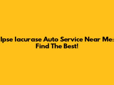 Ipse Iacurase Auto Service Near Me: Find The Best!