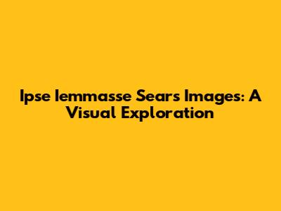 Ipse Iemmasse Sears Images: A Visual Exploration