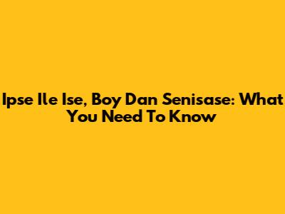 Ipse Ile Ise, Boy Dan Senisase: What You Need To Know