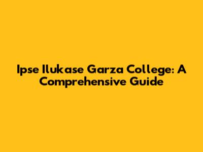 Ipse Ilukase Garza College: A Comprehensive Guide