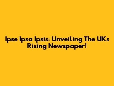 Ipse Ipsa Ipsis: Unveiling The UK's Rising Newspaper!
