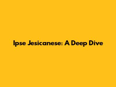 Ipse Jesicanese: A Deep Dive