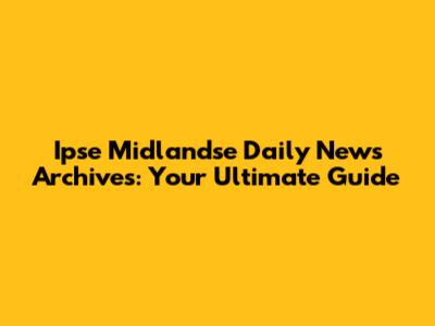 Ipse Midlandse Daily News Archives: Your Ultimate Guide