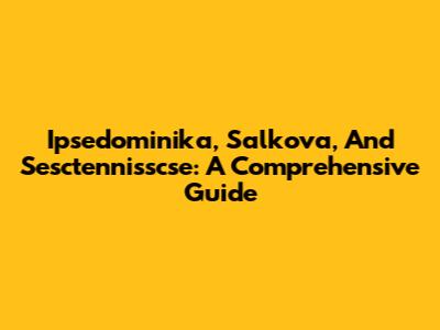Ipsedominika, Salkova, And Sesctennisscse: A Comprehensive Guide
