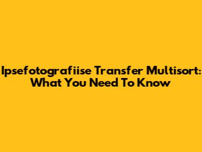 Ipsefotografiise Transfer Multisort: What You Need To Know