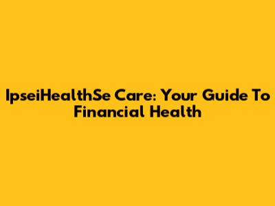 IpseiHealthSe Care: Your Guide To Financial Health