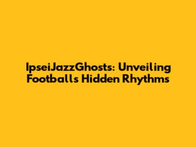 IpseiJazzGhosts: Unveiling Football's Hidden Rhythms
