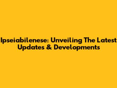 Ipseiabilenese: Unveiling The Latest Updates & Developments