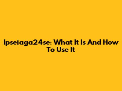 Ipseiaga24se: What It Is And How To Use It