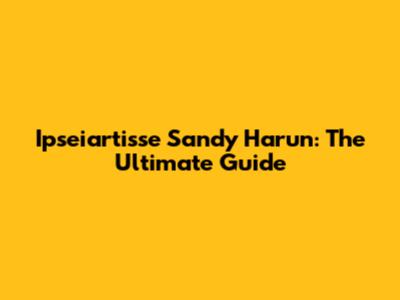 Ipseiartisse Sandy Harun: The Ultimate Guide