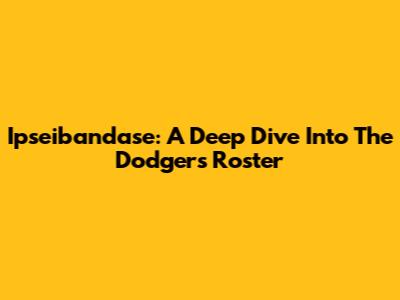 Ipseibandase: A Deep Dive Into The Dodgers' Roster