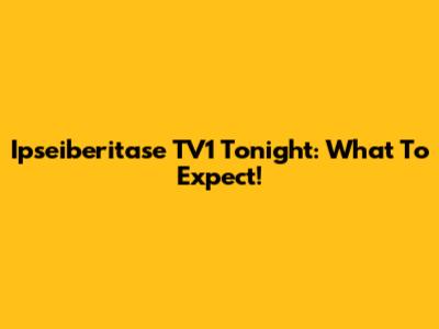 Ipseiberitase TV1 Tonight: What To Expect!