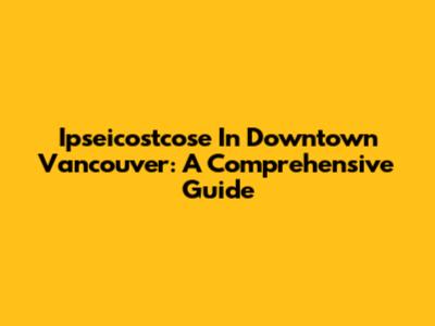 Ipseicostcose In Downtown Vancouver: A Comprehensive Guide