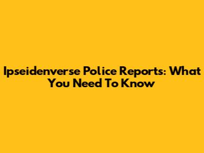 Ipseidenverse Police Reports: What You Need To Know