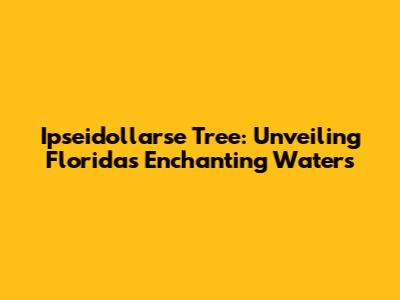 Ipseidollarse Tree: Unveiling Florida's Enchanting Waters