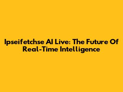 Ipseifetchse AI Live: The Future Of Real-Time Intelligence