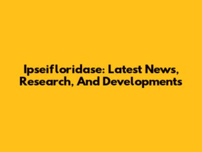 Ipseifloridase: Latest News, Research, And Developments