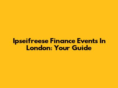 Ipseifreese Finance Events In London: Your Guide