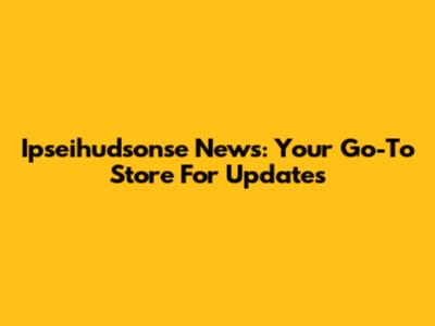 Ipseihudsonse News: Your Go-To Store For Updates
