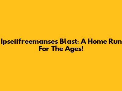 Ipseiifreemanse's Blast: A Home Run For The Ages!