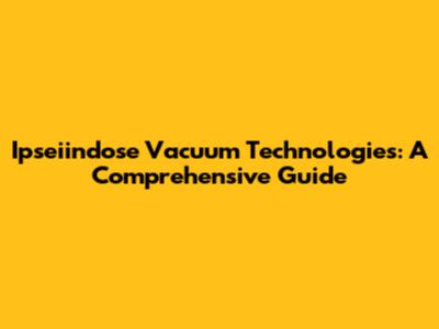 Ipseiindose Vacuum Technologies: A Comprehensive Guide